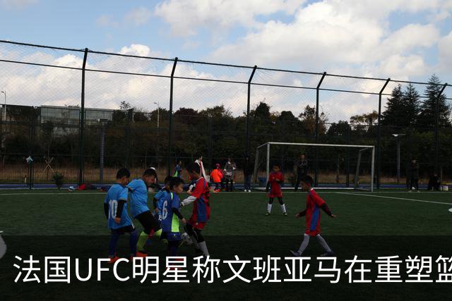 法国UFC明星称文班亚马在重塑篮球的未来
